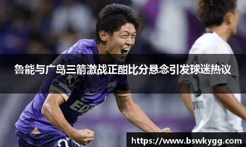 鲁能与广岛三箭激战正酣比分悬念引发球迷热议