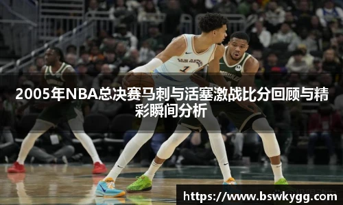 2005年NBA总决赛马刺与活塞激战比分回顾与精彩瞬间分析
